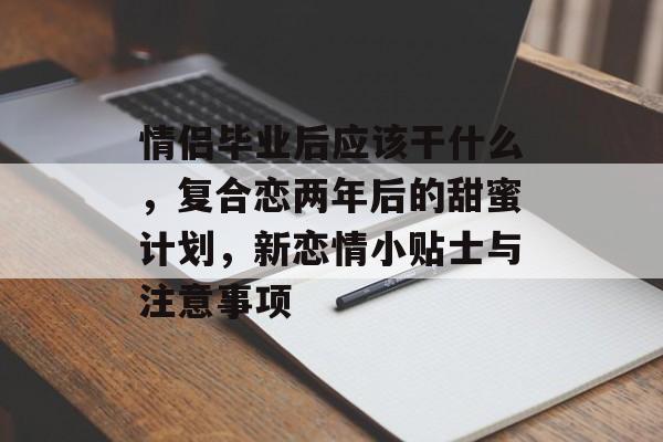 情侣毕业后应该干什么，复合恋两年后的甜蜜计划，新恋情小贴士与注意事项