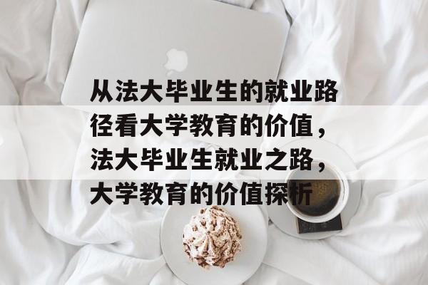 从法大毕业生的就业路径看大学教育的价值,法大毕业生就业之路,大学教育的价值探析 从法大毕业生的就业路径看大学教育的价值,法大毕业生就业之路,大学教育的价值探析