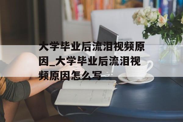 大学毕业后流泪视频原因_大学毕业后流泪视频原因怎么写