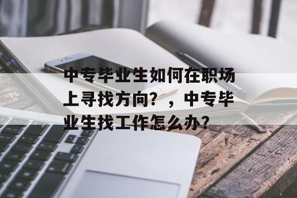 中专毕业生如何在职场上寻找方向？，中专毕业生找工作怎么办？