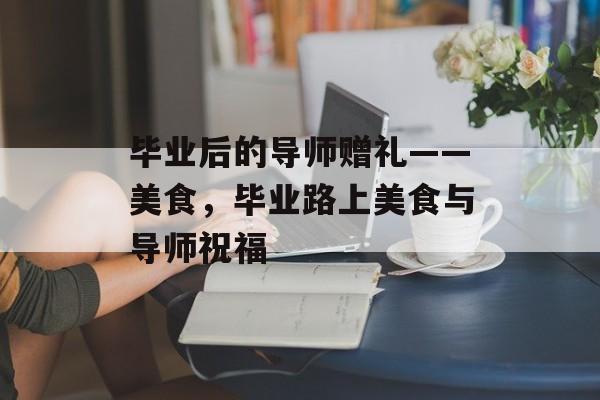 毕业后的导师赠礼——美食，毕业路上美食与导师祝福