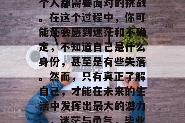 毕业后的身份确定是每个人都需要面对的挑战。在这个过程中,你可能还会感到迷茫和不确定,不知道自己是什么身份,甚至是有些失落。然而,只有真正了解自己,才能在未来的生活中发挥出最大的潜力。,迷茫与勇气,毕业后的身份确认 毕业后的身份确定是每个人都需要面对的挑战。在这个过程中,你可能还会感到迷茫和不确定,不知道自己是什么身份,甚至是有些失落。然而,只有真正了解自己,才能在未来的生活中发挥出最大的潜力。,迷茫与勇气,毕业后的身份确认