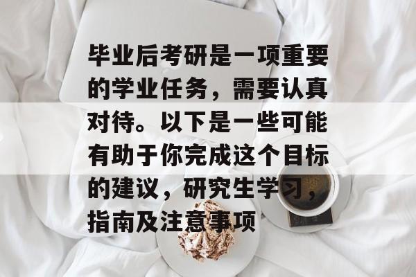 毕业后考研是一项重要的学业任务，需要认真对待。以下是一些可能有助于你完成这个目标的建议，研究生学习，指南及注意事项