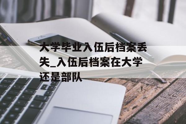 大学毕业入伍后档案丢失_入伍后档案在大学还是部队 大学毕业入伍后档案丢失_入伍后档案在大学还是部队