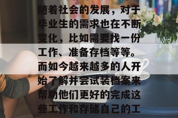 毕业证是一个证明你完成了高中或大学学业和学习成果的重要文件。随着社会的发展，对于毕业生的需求也在不断变化，比如需要找一份工作、准备存档等等。而如今越来越多的人开始了解并尝试装档案来帮助他们更好的完成这些工作和存储自己的工作记忆。，一站式求职档案解决方案，毕业证装档指南
