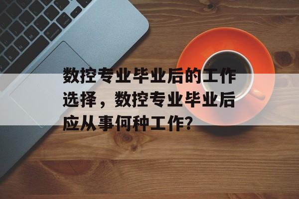 数控专业毕业后的工作选择，数控专业毕业后应从事何种工作？