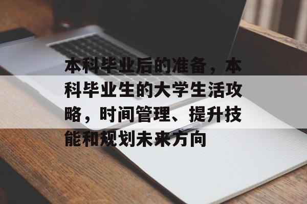 本科毕业后的准备，本科毕业生的大学生活攻略，时间管理、提升技能和规划未来方向