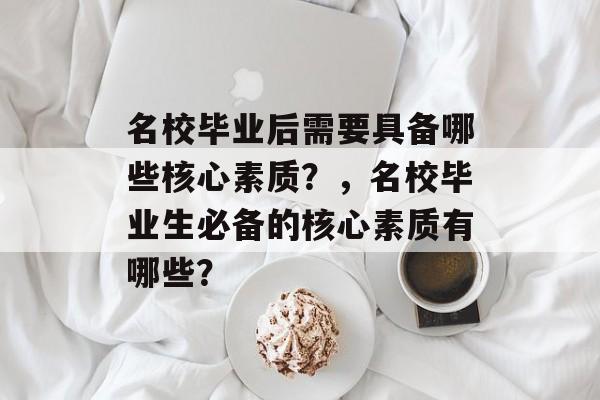 名校毕业后需要具备哪些核心素质？，名校毕业生必备的核心素质有哪些？