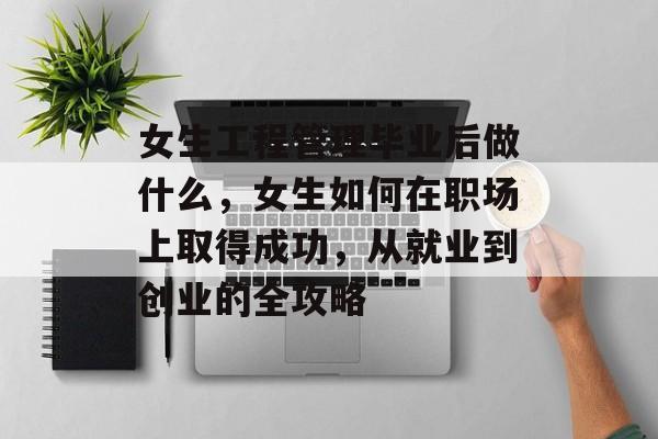 女生工程管理毕业后做什么，女生如何在职场上取得成功，从就业到创业的全攻略