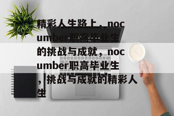 精彩人生路上,nocumber职高毕业生的挑战与成就,nocumber职高毕业生,挑战与成就的精彩人生 精彩人生路上,nocumber职高毕业生的挑战与成就,nocumber职高毕业生,挑战与成就的精彩人生