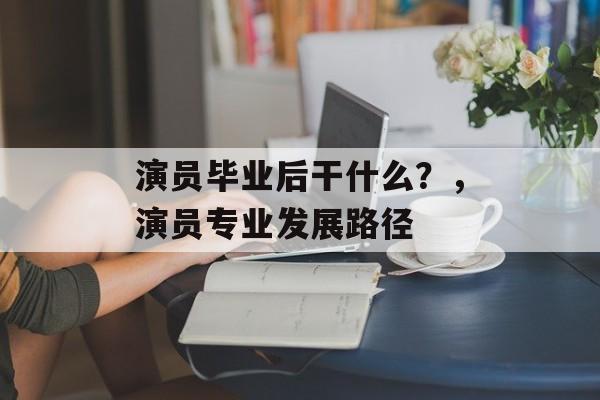 演员毕业后干什么？，演员专业发展路径