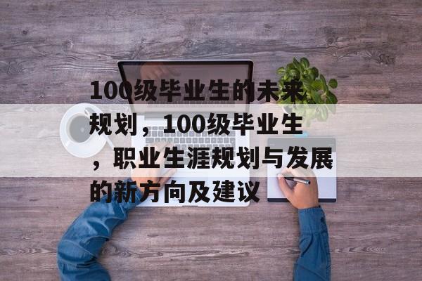 100级毕业生的未来规划，100级毕业生，职业生涯规划与发展的新方向及建议