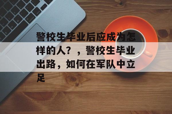 警校生毕业后应成为怎样的人？，警校生毕业出路，如何在军队中立足