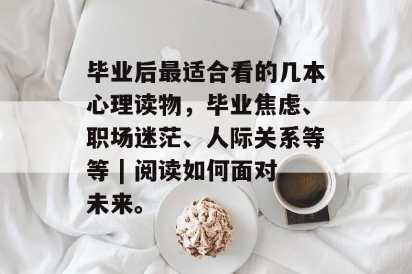 毕业后最适合看的几本心理读物，毕业焦虑、职场迷茫、人际关系等等 | 阅读如何面对未来。