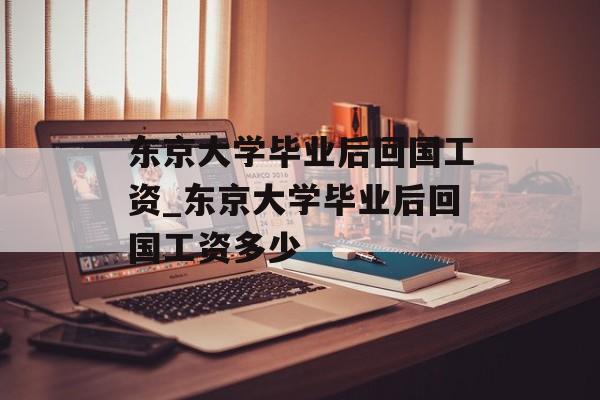 东京大学毕业后回国工资_东京大学毕业后回国工资多少 东京大学毕业后回国工资_东京大学毕业后回国工资多少