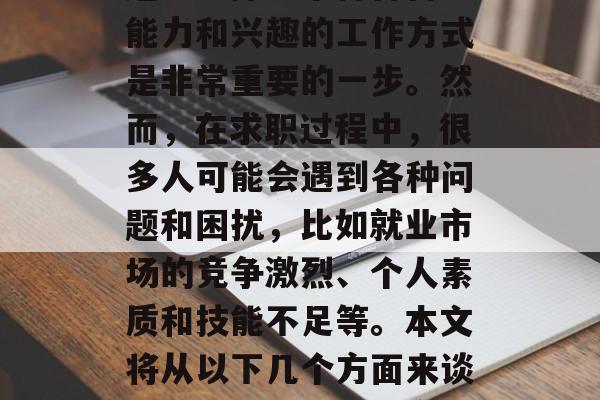 在毕业生即将毕业的阶段,许多人都会面临选择自己的职业方向的问题。选择一个符合自己能力和兴趣的工作方式是非常重要的一步。然而,在求职过程中,很多人可能会遇到各种问题和困扰,比如就业市场的竞争激烈、个人素质和技能不足等。本文将从以下几个方面来谈谈如何找到一份适合自己的毕业创业后的工作。,就业难找?找工作有八大招! 在毕业生即将毕业的阶段,许多人都会面临选择自己的职业方向的问题。选择一个符合自己能力和兴趣的工作方式是非常重要的一步。然而,在求职过程中,很多人可能会遇到各种问题和困扰,比如就业市场的竞争激烈、个人素质和技能不足等。本文将从以下几个方面来谈谈如何找到一份适合自己的毕业创业后的工作。,就业难找?找工作有八大招!