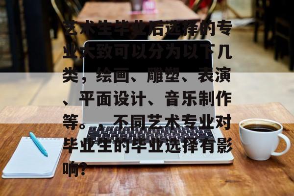 艺术生毕业后选择的专业大致可以分为以下几类,绘画、雕塑、表演、平面设计、音乐制作等。,不同艺术专业对毕业生的毕业选择有影响? 艺术生毕业后选择的专业大致可以分为以下几类,绘画、雕塑、表演、平面设计、音乐制作等。,不同艺术专业对毕业生的毕业选择有影响?