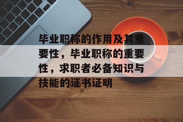 毕业职称的作用及其重要性，毕业职称的重要性，求职者必备知识与技能的证书证明