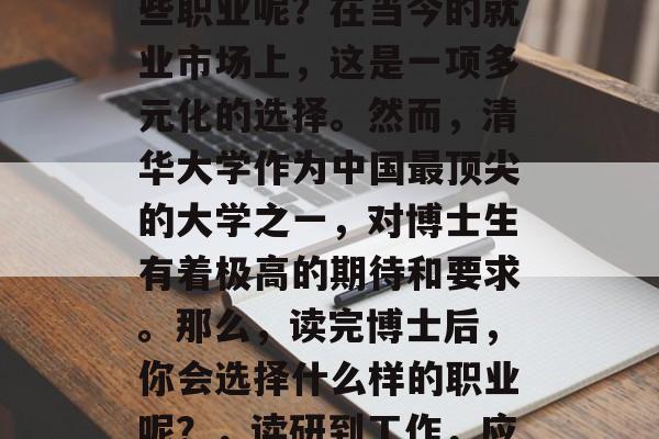 清华大学博士学位毕业以后，你可能选择了哪些职业呢？在当今的就业市场上，这是一项多元化的选择。然而，清华大学作为中国最顶尖的大学之一，对博士生有着极高的期待和要求。那么，读完博士后，你会选择什么样的职业呢？，读研到工作，应如何做出明智的职业规划？