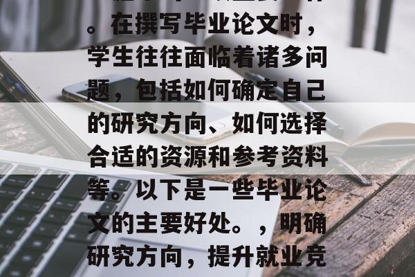 毕业论文是大学生职业生涯中的一项重要工作。在撰写毕业论文时，学生往往面临着诸多问题，包括如何确定自己的研究方向、如何选择合适的资源和参考资料等。以下是一些毕业论文的主要好处。，明确研究方向，提升就业竞争力的毕业论文必备技巧