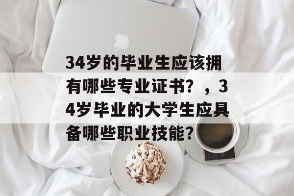 34岁的毕业生应该拥有哪些专业证书？，34岁毕业的大学生应具备哪些职业技能？