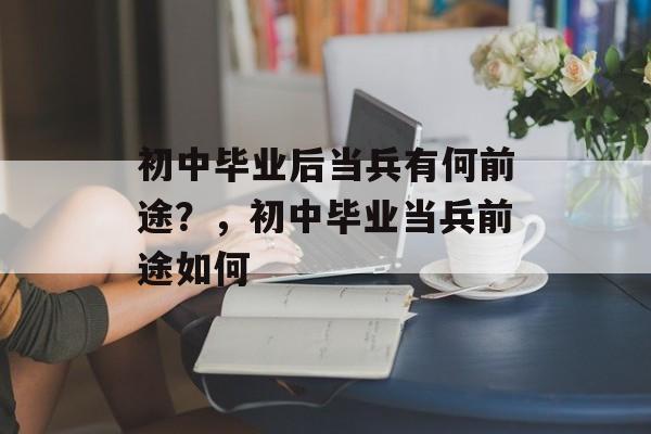 初中毕业后当兵有何前途？，初中毕业当兵前途如何