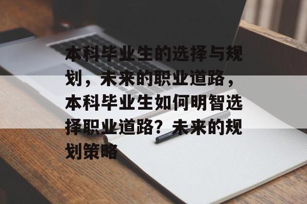 本科毕业生的选择与规划,未来的职业道路,本科毕业生如何明智选择职业道路?未来的规划策略 本科毕业生的选择与规划,未来的职业道路,本科毕业生如何明智选择职业道路?未来的规划策略