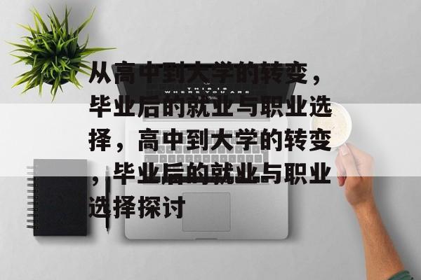 从高中到大学的转变,毕业后的就业与职业选择,高中到大学的转变,毕业后的就业与职业选择探讨 从高中到大学的转变,毕业后的就业与职业选择,高中到大学的转变,毕业后的就业与职业选择探讨
