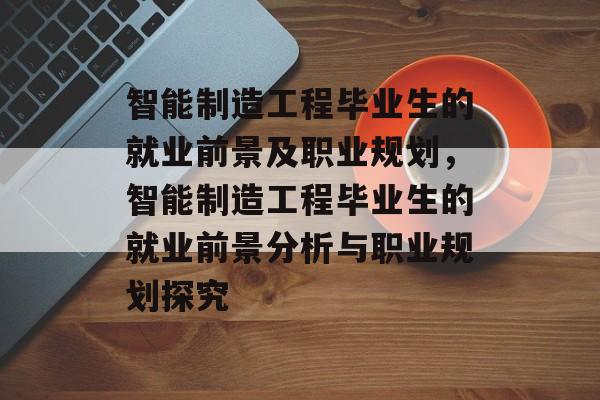 智能制造工程毕业生的就业前景及职业规划，智能制造工程毕业生的就业前景分析与职业规划探究