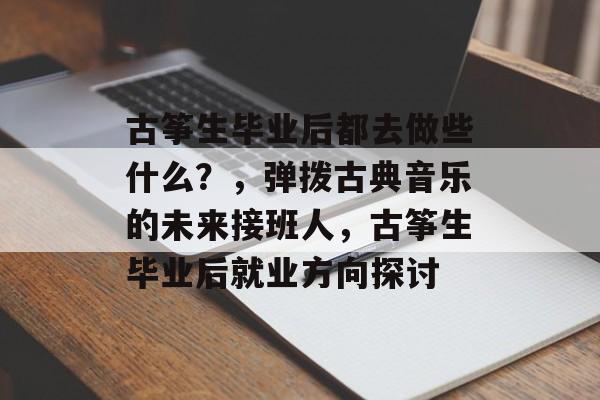 古筝生毕业后都去做些什么?,弹拨古典音乐的未来接班人,古筝生毕业后就业方向探讨 古筝生毕业后都去做些什么?,弹拨古典音乐的未来接班人,古筝生毕业后就业方向探讨