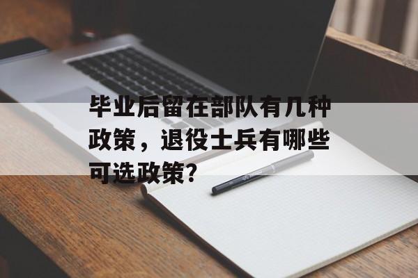 毕业后留在部队有几种政策，退役士兵有哪些可选政策？