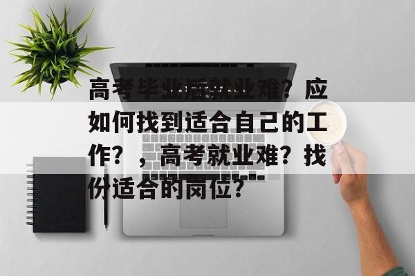 高考毕业后就业难？应如何找到适合自己的工作？，高考就业难？找份适合的岗位？