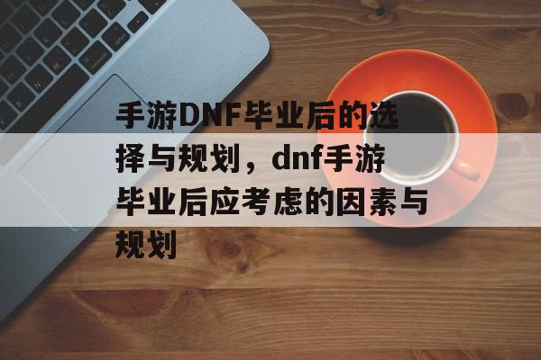 手游DNF毕业后的选择与规划，dnf手游毕业后应考虑的因素与规划