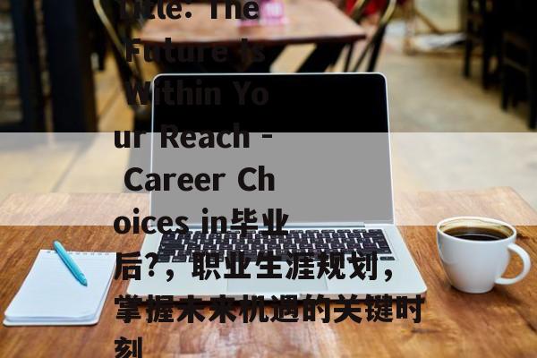 Title: The Future Is Within Your Reach - Career Choices in毕业后?,职业生涯规划,掌握未来机遇的关键时刻 Title: The Future Is Within Your Reach - Career Choices in毕业后?,职业生涯规划,掌握未来机遇的关键时刻