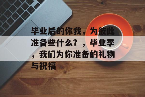 毕业后的你我，为彼此准备些什么？，毕业季，我们为你准备的礼物与祝福