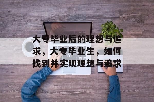 大专毕业后的理想与追求,大专毕业生,如何找到并实现理想与追求 大专毕业后的理想与追求,大专毕业生,如何找到并实现理想与追求