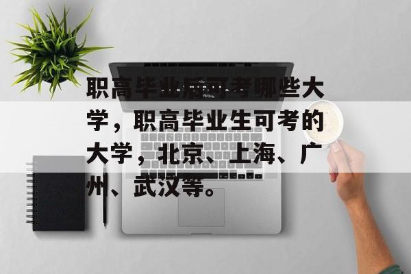 职高毕业后可考哪些大学，职高毕业生可考的大学，北京、上海、广州、武汉等。