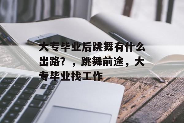 大专毕业后跳舞有什么出路?,跳舞前途,大专毕业找工作 大专毕业后跳舞有什么出路?,跳舞前途,大专毕业找工作