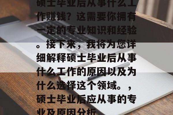 硕士毕业后从事什么工作赚钱？这需要你拥有一定的专业知识和经验。接下来，我将为您详细解释硕士毕业后从事什么工作的原因以及为什么选择这个领域。，硕士毕业后应从事的专业及原因分析