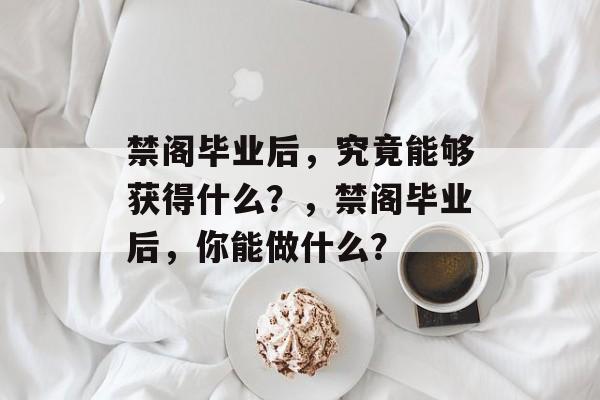 禁阁毕业后，究竟能够获得什么？，禁阁毕业后，你能做什么？