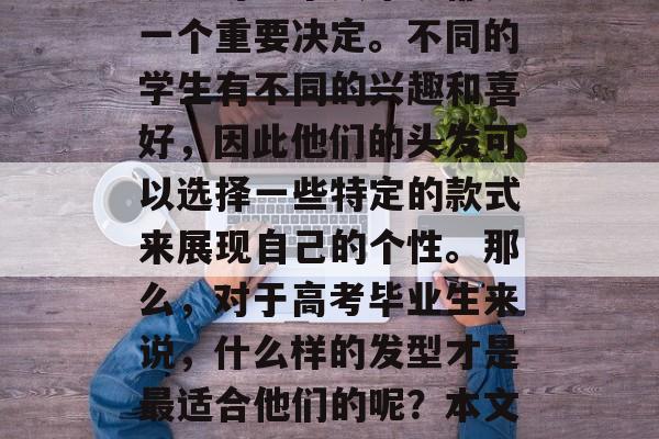 高考结束后选择合适的发型对每个人来说都是一个重要决定。不同的学生有不同的兴趣和喜好，因此他们的头发可以选择一些特定的款式来展现自己的个性。那么，对于高考毕业生来说，什么样的发型才是最适合他们的呢？本文将为您详细分析。，高考女生剪短发适合吗？
