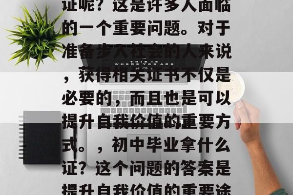 初中毕业后，要拿什么证呢？这是许多人面临的一个重要问题。对于准备步入社会的人来说，获得相关证书不仅是必要的，而且也是可以提升自我价值的重要方式。，初中毕业拿什么证？这个问题的答案是提升自我价值的重要途径。