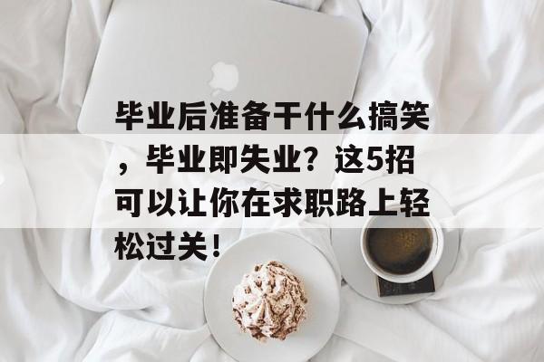 毕业后准备干什么搞笑，毕业即失业？这5招可以让你在求职路上轻松过关！