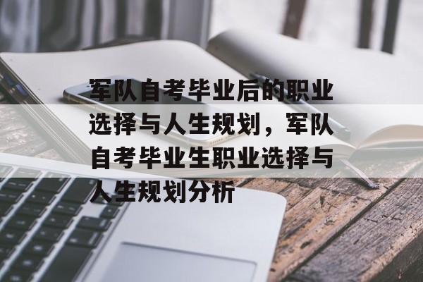 军队自考毕业后的职业选择与人生规划,军队自考毕业生职业选择与人生规划分析 军队自考毕业后的职业选择与人生规划,军队自考毕业生职业选择与人生规划分析