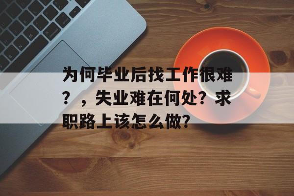 为何毕业后找工作很难?,失业难在何处?求职路上该怎么做? 为何毕业后找工作很难?,失业难在何处?求职路上该怎么做?