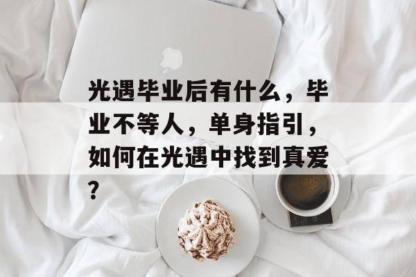 光遇毕业后有什么，毕业不等人，单身指引，如何在光遇中找到真爱？