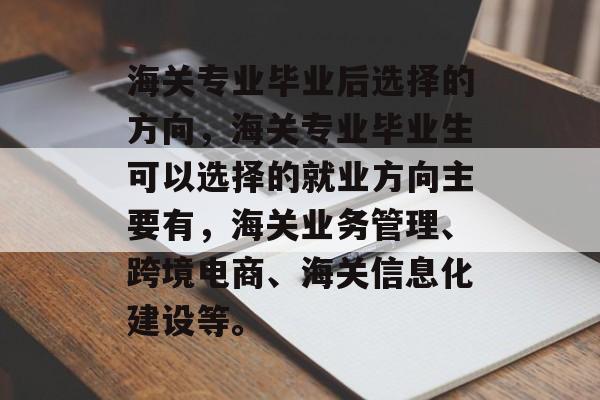 海关专业毕业后选择的方向，海关专业毕业生可以选择的就业方向主要有，海关业务管理、跨境电商、海关信息化建设等。