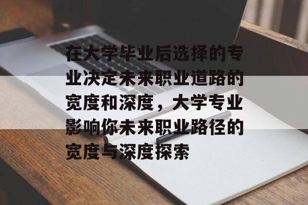 在大学毕业后选择的专业决定未来职业道路的宽度和深度，大学专业影响你未来职业路径的宽度与深度探索