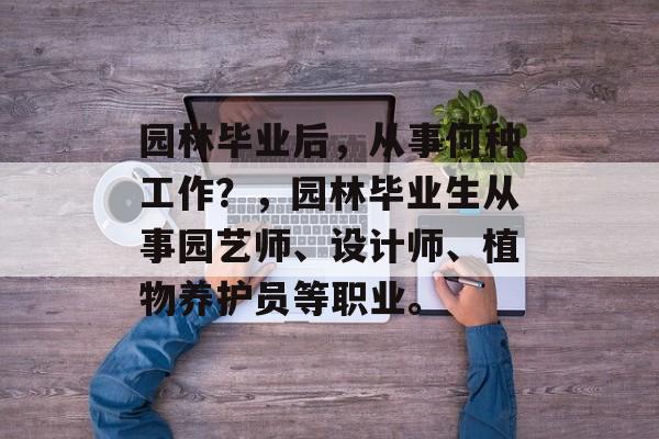 园林毕业后，从事何种工作？，园林毕业生从事园艺师、设计师、植物养护员等职业。