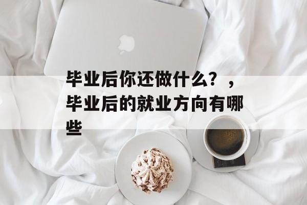 毕业后你还做什么？，毕业后的就业方向有哪些